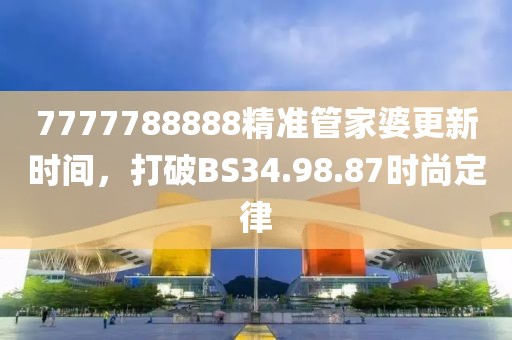 7777788888精准管家婆更新时间，打破BS34.98.87时尚定律
