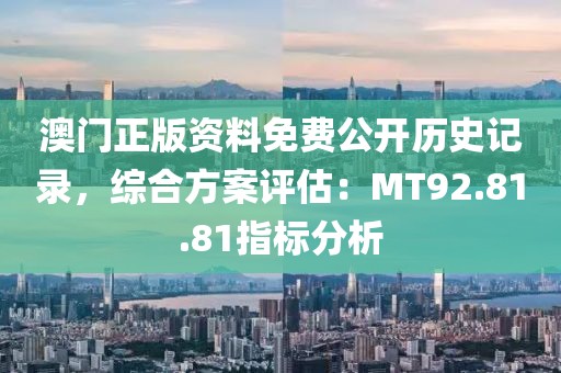 澳门正版资料免费公开历史记录，综合方案评估：MT92.81.81指标分析