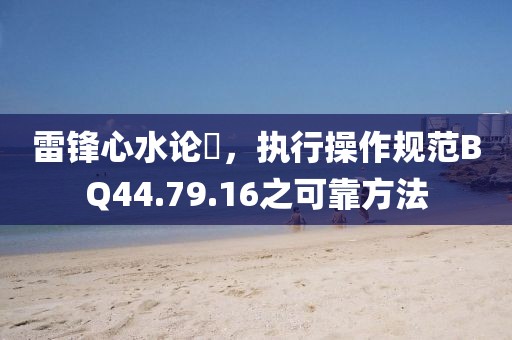 雷锋心水论枟，执行操作规范BQ44.79.16之可靠方法