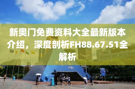 新奥门免费资料大全最新版本介绍，深度剖析FH88.67.51全解析