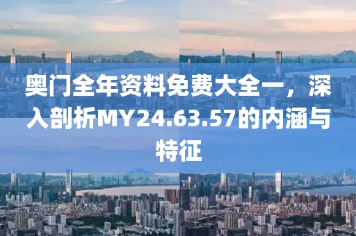 奥门全年资料免费大全一，深入剖析MY24.63.57的内涵与特征