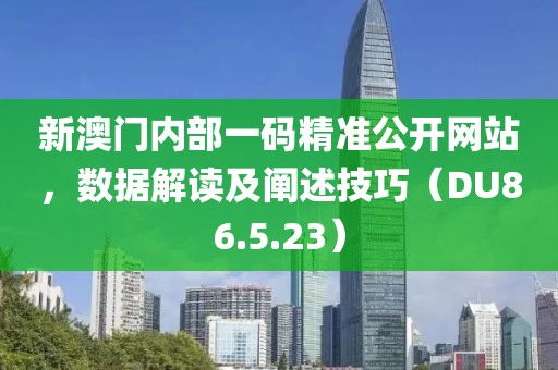 新澳门内部一码精准公开网站，数据解读及阐述技巧（DU86.5.23）