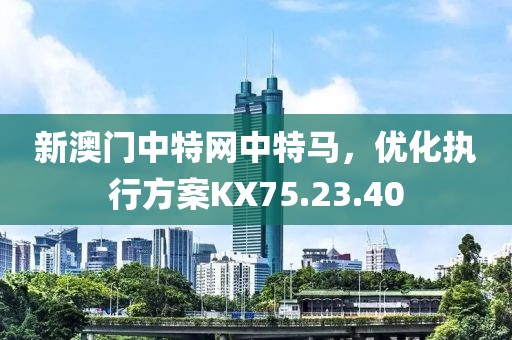 新澳门中特网中特马，优化执行方案KX75.23.40
