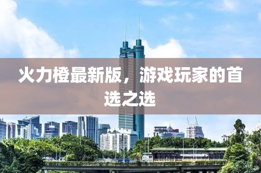 火力橙最新版，游戏玩家的首选之选