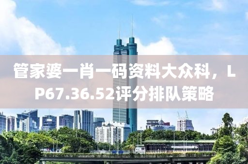 管家婆一肖一码资料大众科，LP67.36.52评分排队策略