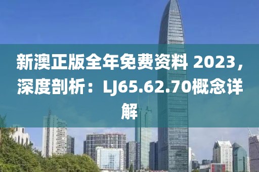 新澳正版全年免费资料 2023，深度剖析：LJ65.62.70概念详解