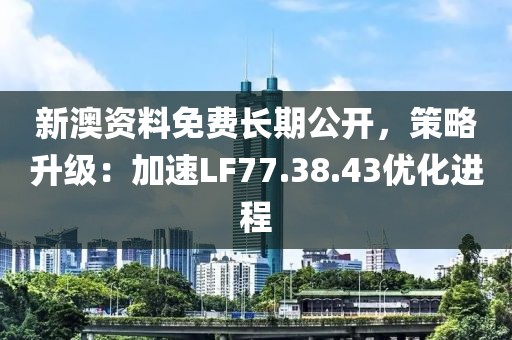 新澳资料免费长期公开，策略升级：加速LF77.38.43优化进程