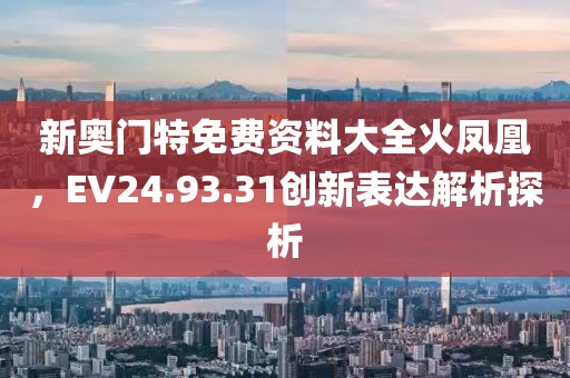 新奥门特免费资料大全火凤凰，EV24.93.31创新表达解析探析