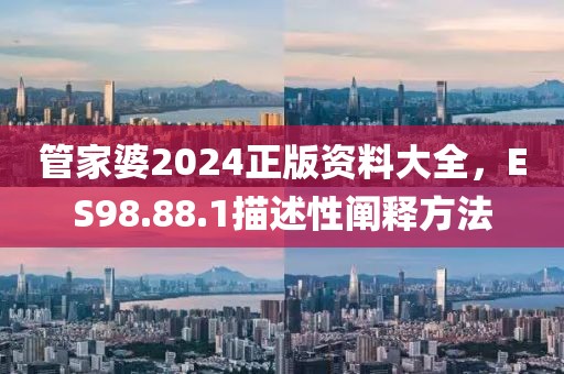 管家婆2024正版资料大全，ES98.88.1描述性阐释方法