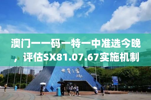 澳门一一码一特一中准选今晚，评估SX81.07.67实施机制