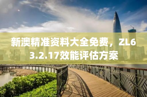 新澳精准资料大全免费，ZL63.2.17效能评估方案