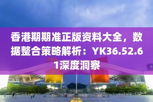 香港期期准正版资料大全，数据整合策略解析：YK36.52.61深度洞察