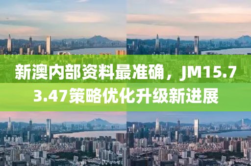 新澳内部资料最准确，JM15.73.47策略优化升级新进展