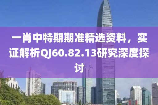 一肖中特期期准精选资料，实证解析QJ60.82.13研究深度探讨
