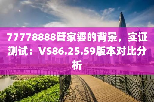 77778888管家婆的背景，实证测试：VS86.25.59版本对比分析