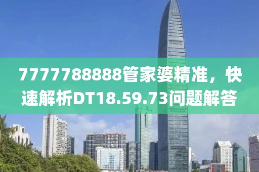 7777788888管家婆精准，快速解析DT18.59.73问题解答