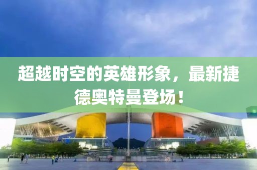 超越时空的英雄形象，最新捷德奥特曼登场！