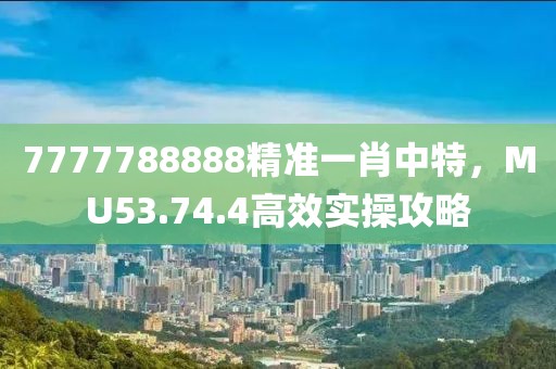 7777788888精准一肖中特，MU53.74.4高效实操攻略