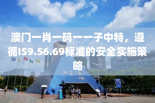 澳门一肖一码一一子中特，遵循IS9.56.69标准的安全实施策略