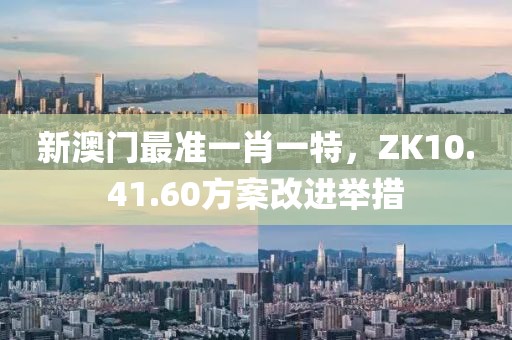 新澳门最准一肖一特，ZK10.41.60方案改进举措