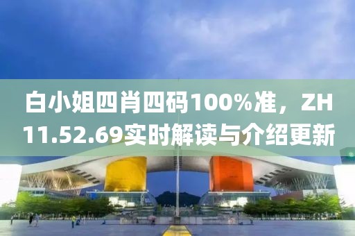 白小姐四肖四码100%准，ZH11.52.69实时解读与介绍更新