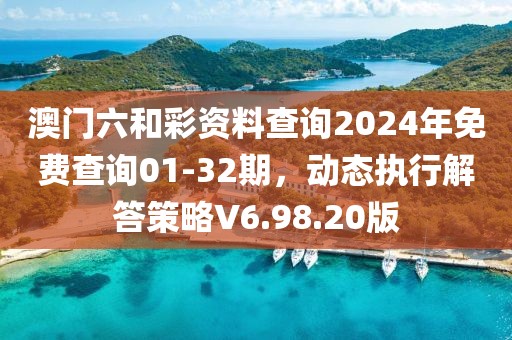 澳门六和彩资料查询2024年免费查询01-32期，动态执行解答策略V6.98.20版