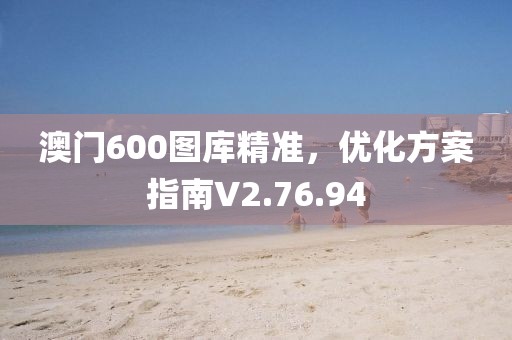 澳门600图库精准，优化方案指南V2.76.94