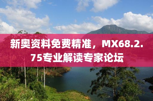 新奥资料免费精准，MX68.2.75专业解读专家论坛