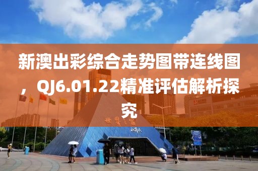 新澳出彩综合走势图带连线图，QJ6.01.22精准评估解析探究