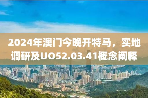 2024年澳门今晚开特马，实地调研及UO52.03.41概念阐释