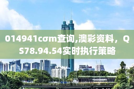 014941cσm查询,澳彩资料，QS78.94.54实时执行策略