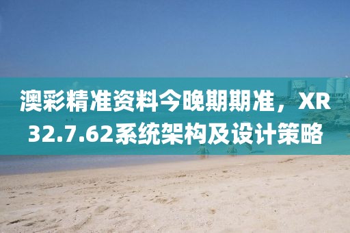 澳彩精准资料今晚期期准，XR32.7.62系统架构及设计策略