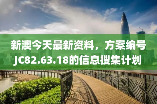 新澳今天最新资料，方案编号JC82.63.18的信息搜集计划