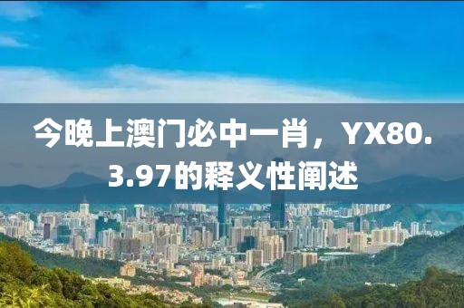 今晚上澳门必中一肖，YX80.3.97的释义性阐述