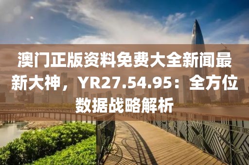 澳门正版资料免费大全新闻最新大神，YR27.54.95：全方位数据战略解析