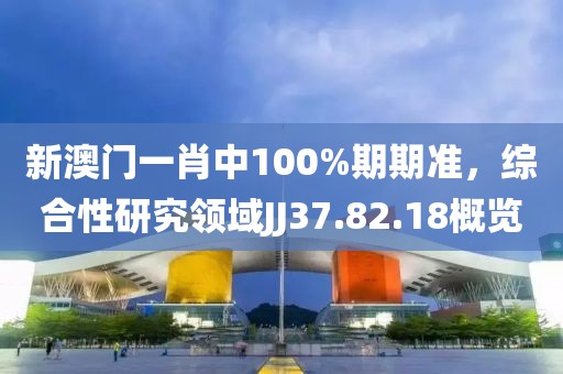 新澳门一肖中100%期期准，综合性研究领域JJ37.82.18概览
