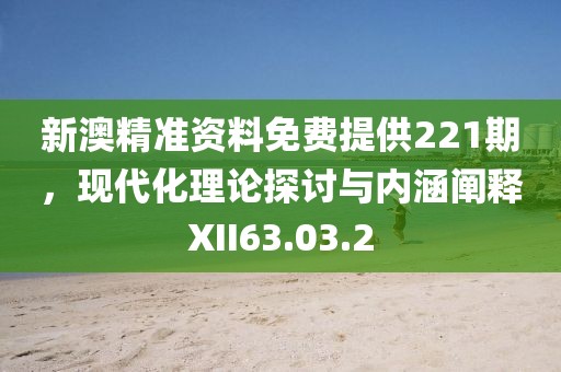新澳精准资料免费提供221期，现代化理论探讨与内涵阐释XII63.03.2
