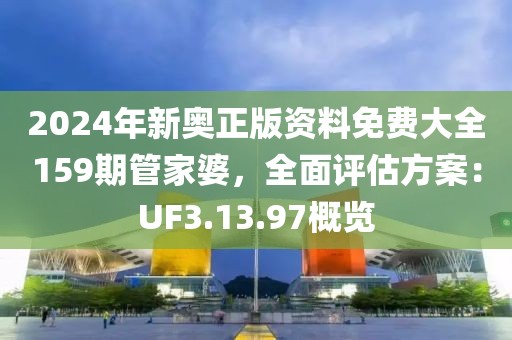 2024年新奥正版资料免费大全159期管家婆，全面评估方案：UF3.13.97概览