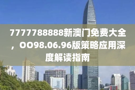 7777788888新澳门免费大全，OO98.06.96版策略应用深度解读指南