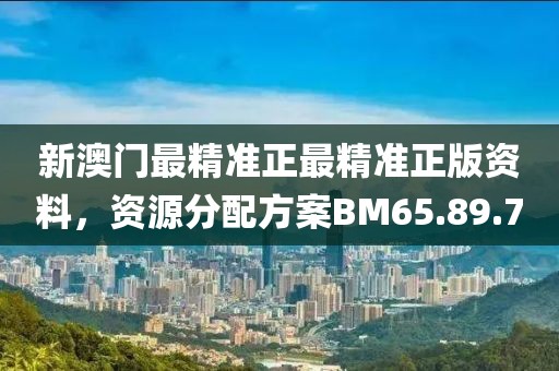 新澳门最精准正最精准正版资料，资源分配方案BM65.89.7