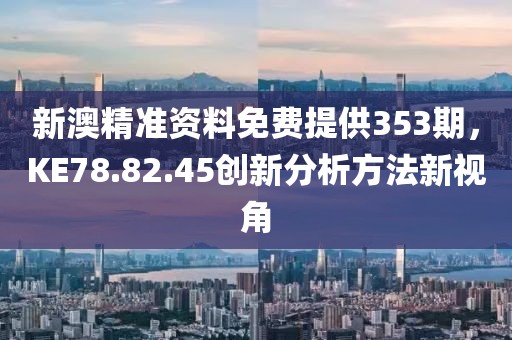 新澳精准资料免费提供353期，KE78.82.45创新分析方法新视角