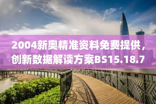 2004新奥精准资料免费提供，创新数据解读方案BS15.18.70