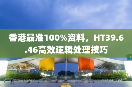 香港最准100%资料，HT39.6.46高效逻辑处理技巧