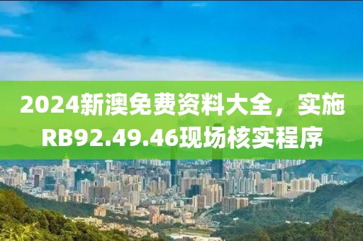 2024新澳免费资料大全，实施RB92.49.46现场核实程序