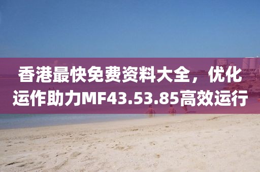香港最快免费资料大全，优化运作助力MF43.53.85高效运行