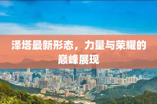 泽塔最新形态，力量与荣耀的巅峰展现