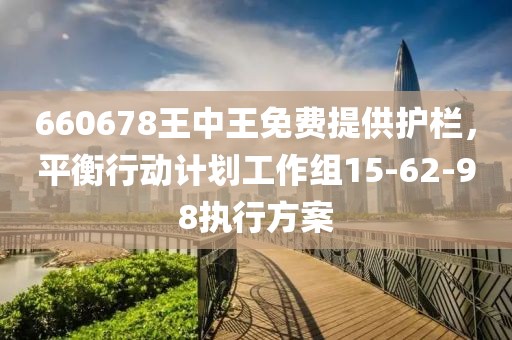660678王中王免费提供护栏，平衡行动计划工作组15-62-98执行方案