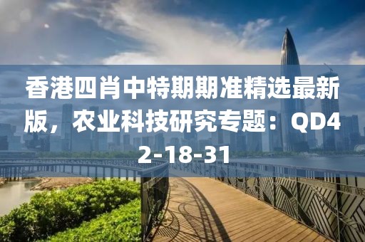 香港四肖中特期期准精选最新版，农业科技研究专题：QD42-18-31