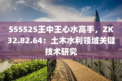 555525王中王心水高手，ZK32.82.64：土木水利领域关键技术研究