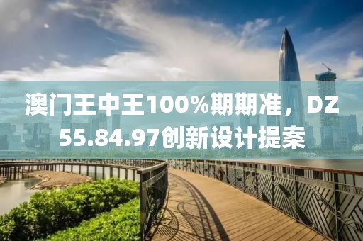澳门王中王100%期期准，DZ55.84.97创新设计提案